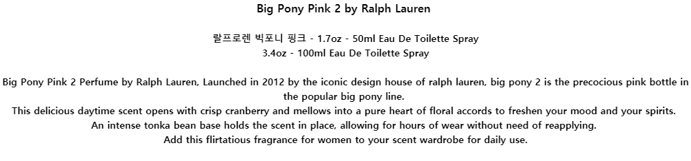Big Pony Pink 2 by Ralph Lauren랄프로렌 빅포니 핑크 - 1.7oz - 50ml Eau De Toilette Spray3.4oz - 100ml Eau De Toilette SprayBig Pony Pink 2 Perfume by Ralph Lauren, Launched in 2012 by the iconic design house of ralph lauren, big pony 2 is the precocious pink bottle in the popular big pony line.This delicious daytime scent opens with crisp cranberry and mellows into a pure heart of floral accords to freshen your mood and your spirits.An intense tonka bean base holds the scent in place, allowing for hours of wear without need of reapplying.Add this flirtatious fragrance for women to your scent wardrobe for daily use.
