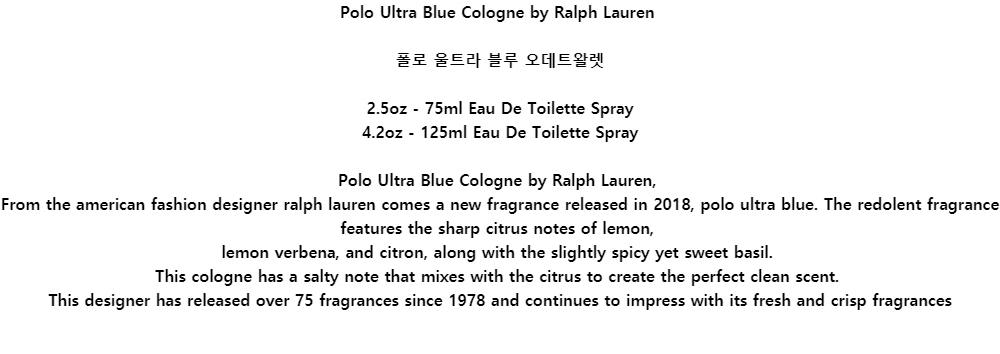 Polo Ultra Blue Cologne by Ralph Lauren폴로 울트라 블루 오데트왈렛2.5oz - 75ml Eau De Toilette Spray4.2oz - 125ml Eau De Toilette SprayPolo Ultra Blue Cologne by Ralph Lauren,From the american fashion designer ralph lauren comes a new fragrance released in 2018, polo ultra blue. The redolent fragrance features the sharp citrus notes of lemon,lemon verbena, and citron, along with the slightly spicy yet sweet basil.This cologne has a salty note that mixes with the citrus to create the perfect clean scent.This designer has released over 75 fragrances since 1978 and continues to impress with its fresh and crisp fragrances
